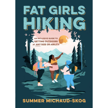 Fat Girls Hiking: An Inclusive Guide to Getting Outdoors at Any Size or Ability