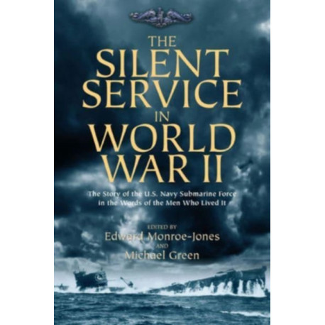 The Silent Service in World War II: The Story of the U.S. Navy Submarine Force in the Words of the Men Who Lived It