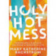Holy Hot Mess: Finding God in the Details of this Weird and Wonderful Life