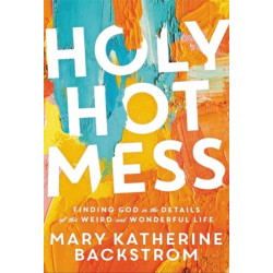 Holy Hot Mess: Finding God in the Details of this Weird and Wonderful Life