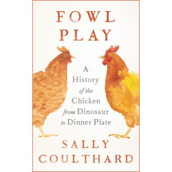 Fowl Play: A History of the Chicken from Dinosaur to Dinner Plate