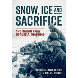 Snow, Ice and Sacrifice: The Italian Army in Russia, 1941-1943