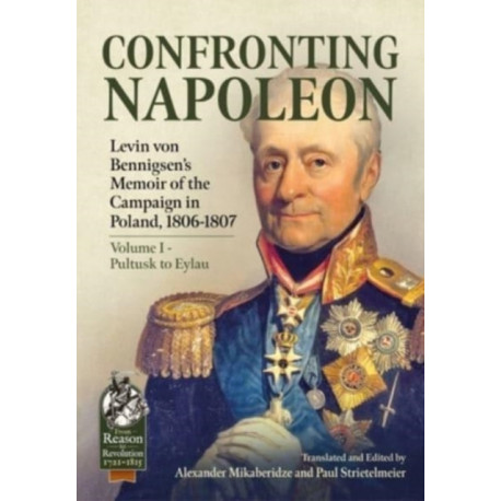 Confronting Napoleon: Levin von Bennigsen’s Memoir of the Campaign in Poland, 1806-1807: Volume I - Pultusk to Eylau