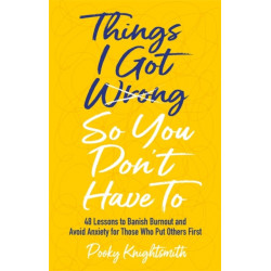 Things I Got Wrong So You Don't Have To: 48 Lessons to Banish Burnout and Avoid Anxiety for Those Who Put Others First