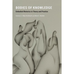 Bodies of Knowledge: Embodied Rhetorics in Theory and Practice