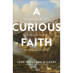 A Curious Faith – The Questions God Asks, We Ask, and We Wish Someone Would Ask Us: The Questions God Asks, We Ask, and We Wish Someone Would Ask Us