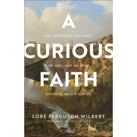 A Curious Faith – The Questions God Asks, We Ask, and We Wish Someone Would Ask Us: The Questions God Asks, We Ask, and We Wish Someone Would Ask Us
