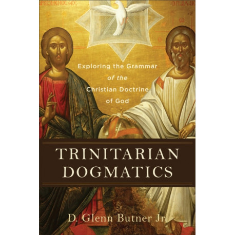 Trinitarian Dogmatics – Exploring the Grammar of the Christian Doctrine of God: Exploring the Grammar of the Christian Doctrine of God