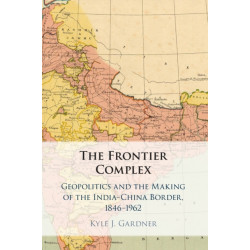 The Frontier Complex: Geopolitics and the Making of the India-China Border, 1846–1962