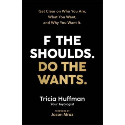 F the Shoulds. Do the Wants: Get Clear on Who You Are, What You Want and Why You Want It