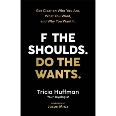 F the Shoulds. Do the Wants: Get Clear on Who You Are, What You Want and Why You Want It