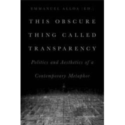 This Obscure Thing Called Transparency: Politics and Aesthetics of a Contemporary Metaphor