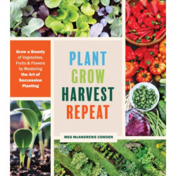 Plant Grow Harvest Repeat: Grow a Bounty of Vegetables, Fruits, and Flowers by Mastering the Art of Succession Planting