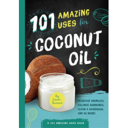 101 Amazing Uses for Coconut Oil: Reduce Wrinkles, Balance Hormones, Clean a Hairbrush and 98 More!