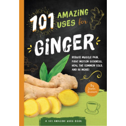 101 Amazing Uses For Ginger: Reduce Muscle Pain, Fight Motion Sickness, Heal the Common Cold and 98 More!