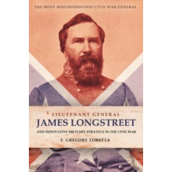 Lieutenant General James Longstreet Innovative Military Strategist: The Most Misunderstood Civil War General