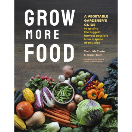Grow More Food: A Vegetable Gardener's Guide to Getting the Biggest Harvest Possible from a Space of Any Size
