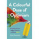 Colourful Dose of Optimism, A: Prescribe your own Happy Colours to Feel Good NOW