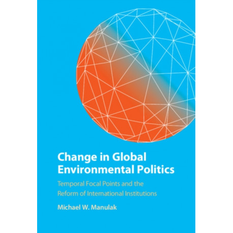 Change in Global Environmental Politics: Temporal Focal Points and the Reform of International Institutions