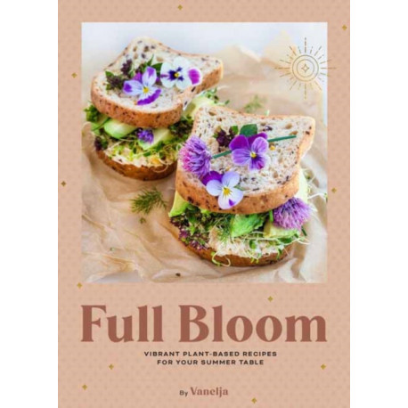 Full Bloom: Vibrant Plant-Based Recipes: Vibrant Plant-Based Recipes for Your Summer Table