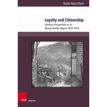 Loyalty and Citizenship: Ottoman Perspectives on its Russian Border Region (1878–1914)