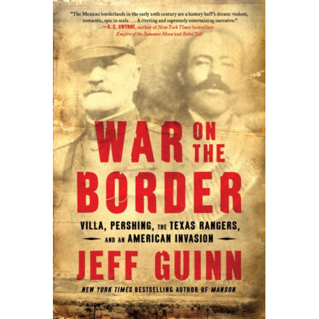 War on the Border: Villa, Pershing, the Texas Rangers, and an American Invasion