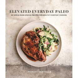 Elevated Everyday Paleo: 60 Simple-Made-Special Recipes for Healthy Everyday Cooking