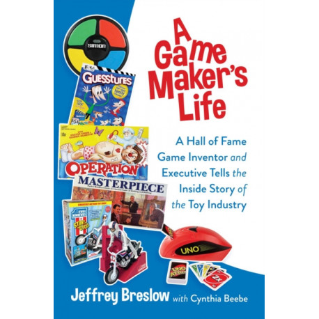 A Game Maker's Life: A Hall of Fame Game Inventor and Executive Tells the Inside Story of the Toy Industry
