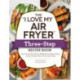 The "I Love My Air Fryer" Three-Step Recipe Book: From Cinnamon Cereal French Toast Sticks to Southern Fried Chicken Legs, 175 Easy Recipes Made in Three Quick Steps