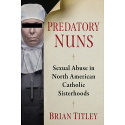 Predatory Nuns: Sexual Abuse in North American Catholic Sisterhoods