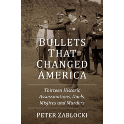 Bullets That Changed America: Thirteen Historic Assassinations, Duels, Misfires and Murders