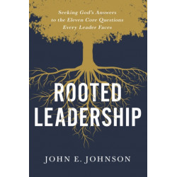 Rooted Leadership: Seeking God’s Answers to the Eleven Core Questions Every Leader Faces