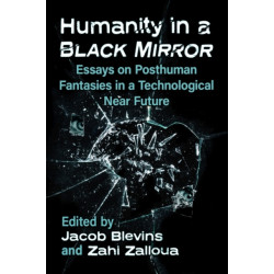 Humanity in a Black Mirror: Essays on Posthuman Fantasies in a Technological Near Future