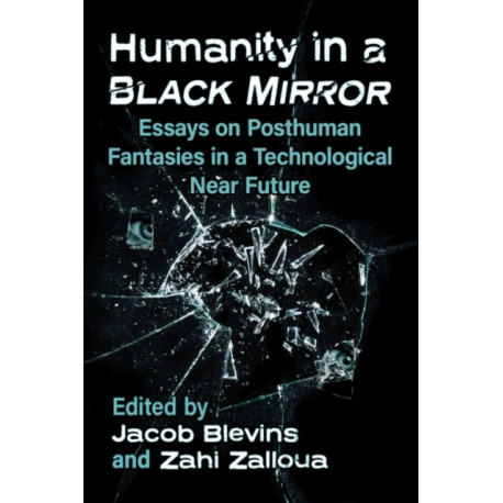 Humanity in a Black Mirror: Essays on Posthuman Fantasies in a Technological Near Future
