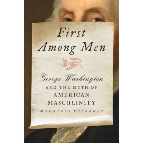 First Among Men: George Washington and the Myth of American Masculinity