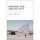 Making the Arctic City: The History and Future of Urbanism in the Circumpolar North