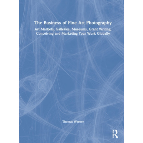 The Business of Fine Art Photography: Art Markets, Galleries, Museums, Grant Writing, Conceiving and Marketing Your Work Globally