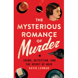 The Mysterious Romance of Murder: Crime, Detection, and the Spirit of Noir