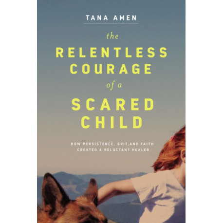 The Relentless Courage of a Scared Child: How Persistence, Grit, and Faith Created a Reluctant Healer