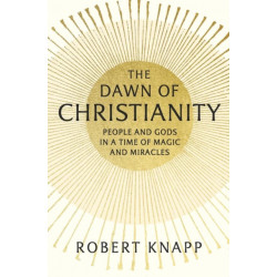 The Dawn of Christianity: People and Gods in a Time of Magic and Miracles