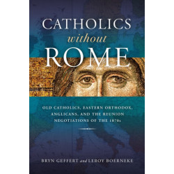 Catholics Without Rome: Old Catholics, Eastern Orthodox, Anglicans, and the Reunion Negotiations of the 1870s