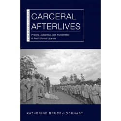 Carceral Afterlives: Prisons, Detention, and Punishment in Postcolonial Uganda