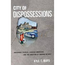 City of Dispossessions: Indigenous Peoples, African Americans, and the Creation of Modern Detroit