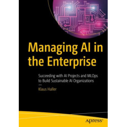 Managing AI in the Enterprise: Succeeding with AI Projects and MLOps to Build Sustainable AI Organizations