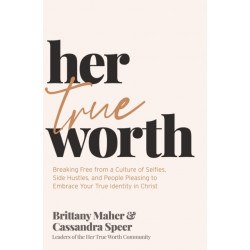 Her True Worth: Breaking Free from a Culture of Selfies, Side Hustles, and People Pleasing to Embrace Your True Identity in Christ