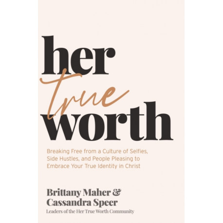 Her True Worth: Breaking Free from a Culture of Selfies, Side Hustles, and People Pleasing to Embrace Your True Identity in Christ