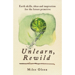 Unlearn, Rewild: Earth Skills, Ideas and Inspiration for the Future Primitive