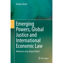 Emerging Powers, Global Justice and International Economic Law: Reformers of an Unjust Order?