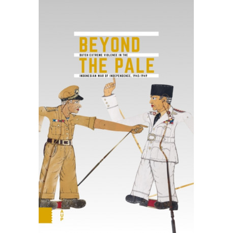 Beyond the Pale: Dutch Extreme Violence in the Indonesian War of Independence, 1945-1949
