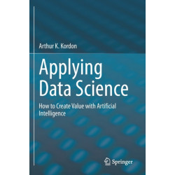 Applying Data Science: How to Create Value with Artificial Intelligence